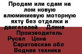 Продам или сдам на лом новую алюминиевую моторную яхту без отделки и двигателей. › Длина ­ 10 › Производитель ­ Русал › Цена ­ 200 000 - Саратовская обл. Водная техника » Катера и моторные яхты   . Саратовская обл.